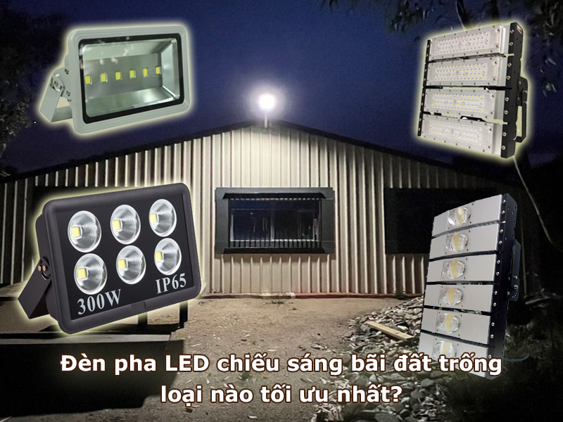 Đèn pha LED chiếu sáng cho bãi đất trống loại nào tối ưu nhất?