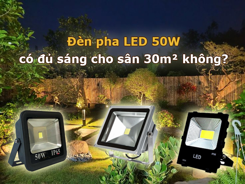 Đèn pha LED 50W có đủ sáng cho sân 30m² không?
