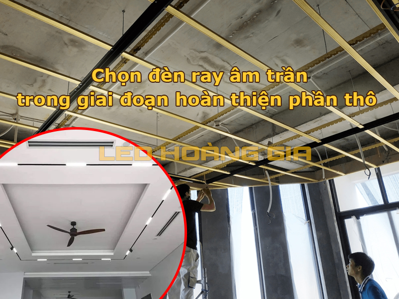 chọn thanh ray âm trần nếu công trình đang trong giai đoạn hoàn thiện phần thô hoặc chuẩn bị làm trần thạch cao